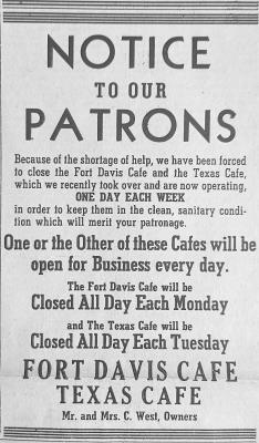 July 28, 1944 The Fort Davis Café and the Texas Café each have to close one day a week due to staff shortages. The Fort Davis Café will now be closed on Mondays and the Texas Café will be closed on Tuesdays. Owners Mr. and Mrs. West want to maintain the cafés to their high standards, and thus must sacrifice one day each.